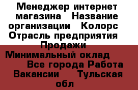 Менеджер интернет-магазина › Название организации ­ Колорс › Отрасль предприятия ­ Продажи › Минимальный оклад ­ 70 000 - Все города Работа » Вакансии   . Тульская обл.